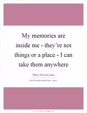 My memories are inside me - they’re not things or a place - I can take them anywhere Picture Quote #1