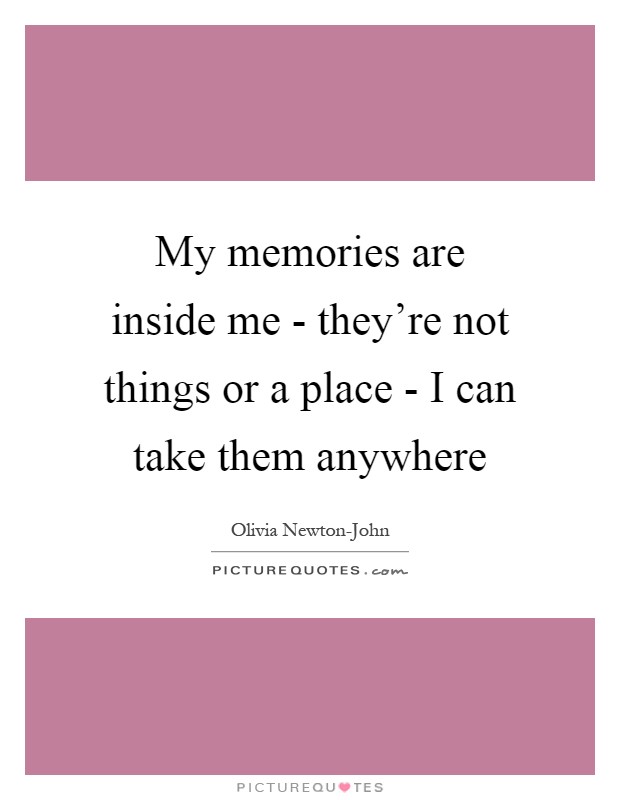My memories are inside me - they're not things or a place - I can take them anywhere Picture Quote #1