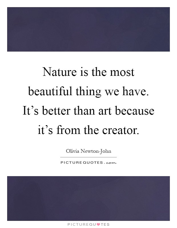 Nature is the most beautiful thing we have. It's better than art because it's from the creator Picture Quote #1