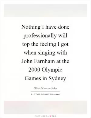 Nothing I have done professionally will top the feeling I got when singing with John Farnham at the 2000 Olympic Games in Sydney Picture Quote #1