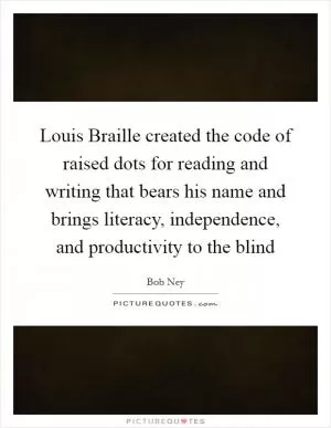 Louis Braille created the code of raised dots for reading and writing that bears his name and brings literacy, independence, and productivity to the blind Picture Quote #1