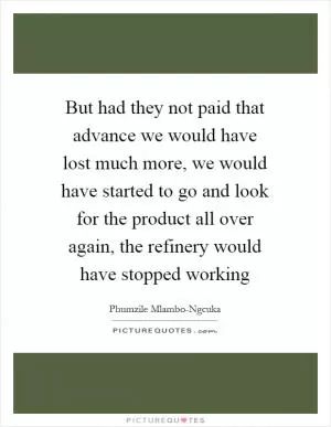 But had they not paid that advance we would have lost much more, we would have started to go and look for the product all over again, the refinery would have stopped working Picture Quote #1