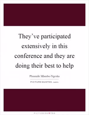 They’ve participated extensively in this conference and they are doing their best to help Picture Quote #1