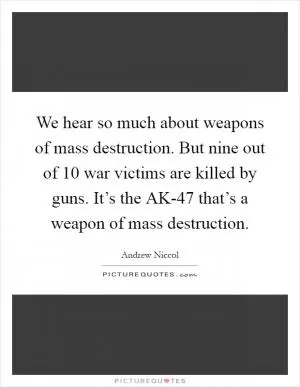 We hear so much about weapons of mass destruction. But nine out of 10 war victims are killed by guns. It’s the AK-47 that’s a weapon of mass destruction Picture Quote #1