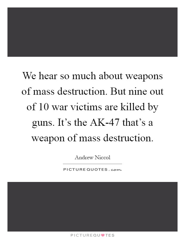 We hear so much about weapons of mass destruction. But nine out of 10 war victims are killed by guns. It's the AK-47 that's a weapon of mass destruction Picture Quote #1