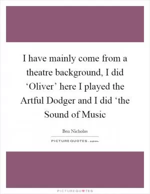 I have mainly come from a theatre background, I did ‘Oliver’ here I played the Artful Dodger and I did ‘the Sound of Music Picture Quote #1