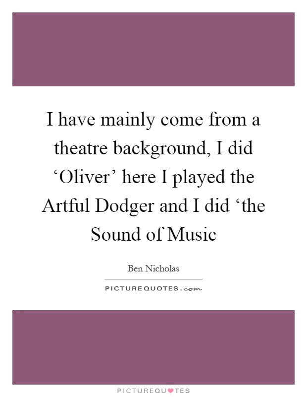 I have mainly come from a theatre background, I did ‘Oliver' here I played the Artful Dodger and I did ‘the Sound of Music Picture Quote #1