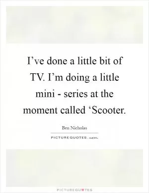 I’ve done a little bit of TV. I’m doing a little mini - series at the moment called ‘Scooter Picture Quote #1