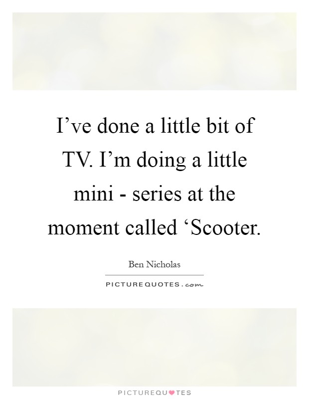 I've done a little bit of TV. I'm doing a little mini - series at the moment called ‘Scooter Picture Quote #1