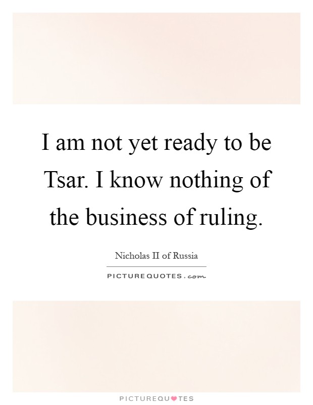 I am not yet ready to be Tsar. I know nothing of the business of ruling Picture Quote #1