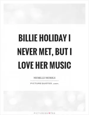 Billie Holiday I never met, but I love her music Picture Quote #1