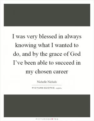 I was very blessed in always knowing what I wanted to do, and by the grace of God I’ve been able to succeed in my chosen career Picture Quote #1