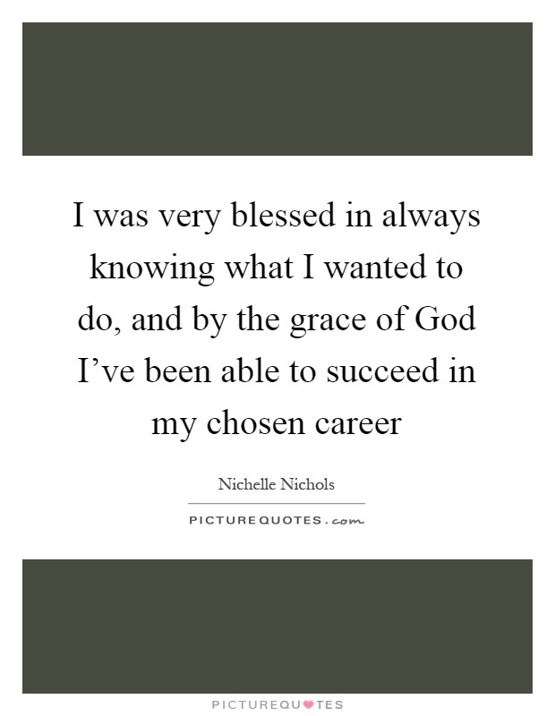 I was very blessed in always knowing what I wanted to do, and by the grace of God I've been able to succeed in my chosen career Picture Quote #1