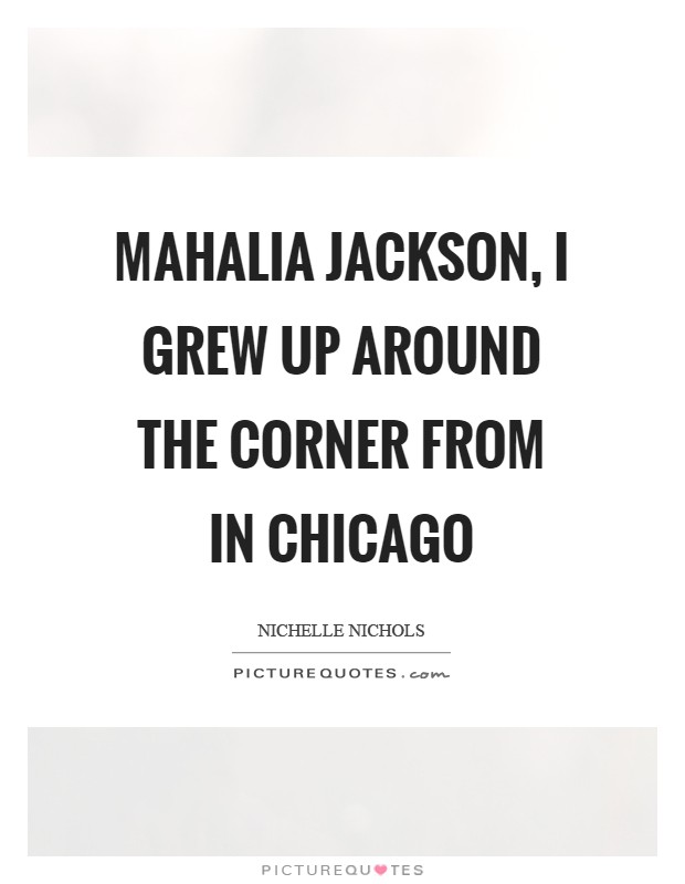 Mahalia Jackson, I grew up around the corner from in Chicago Picture Quote #1