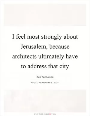 I feel most strongly about Jerusalem, because architects ultimately have to address that city Picture Quote #1