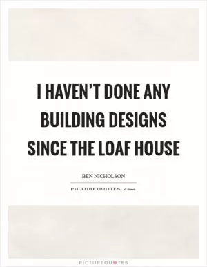 I haven’t done any building designs since the Loaf House Picture Quote #1