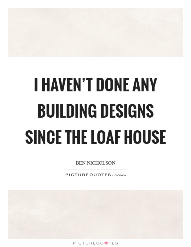 I haven't done any building designs since the Loaf House Picture Quote #1