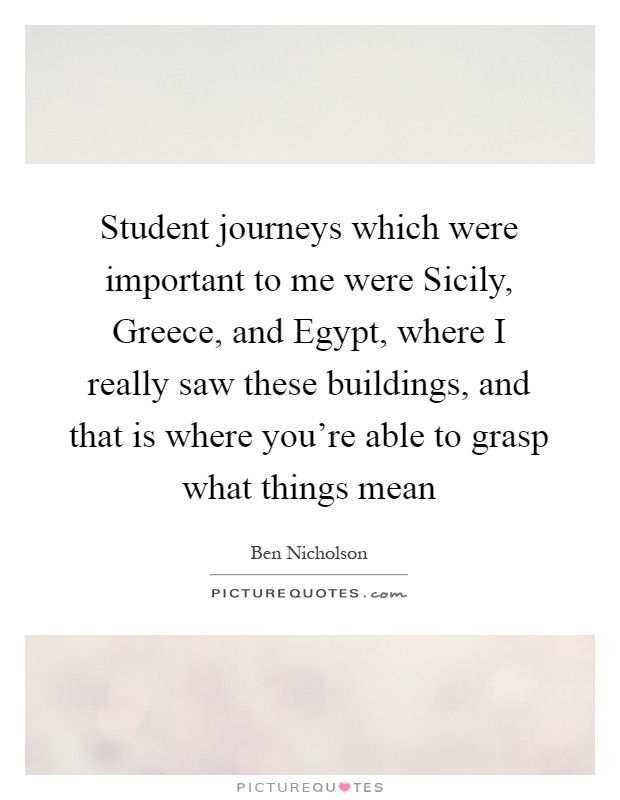 Student journeys which were important to me were Sicily, Greece, and Egypt, where I really saw these buildings, and that is where you're able to grasp what things mean Picture Quote #1