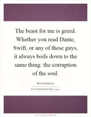 The beast for me is greed. Whether you read Dante, Swift, or any of these guys, it always boils down to the same thing: the corruption of the soul Picture Quote #1