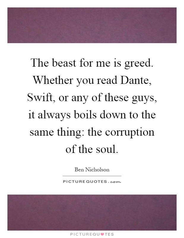 The beast for me is greed. Whether you read Dante, Swift, or any of these guys, it always boils down to the same thing: the corruption of the soul Picture Quote #1