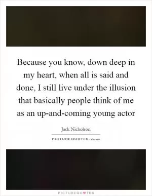 Because you know, down deep in my heart, when all is said and done, I still live under the illusion that basically people think of me as an up-and-coming young actor Picture Quote #1