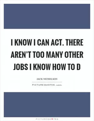 I know I can act. There aren’t too many other jobs I know how to d Picture Quote #1