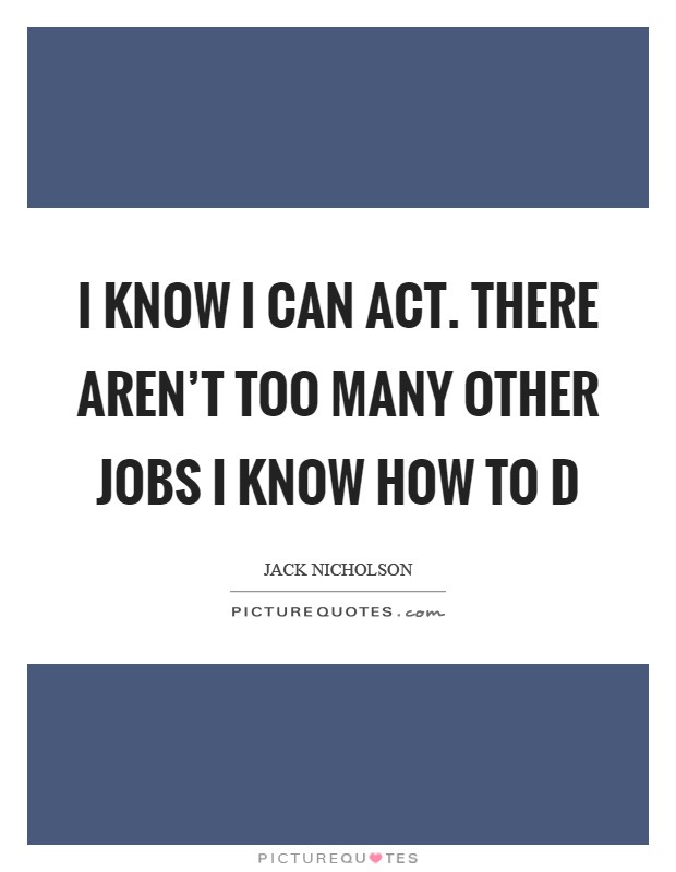 I know I can act. There aren't too many other jobs I know how to d Picture Quote #1