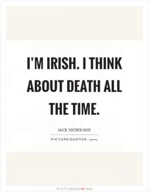 I’m Irish. I think about death all the time Picture Quote #1