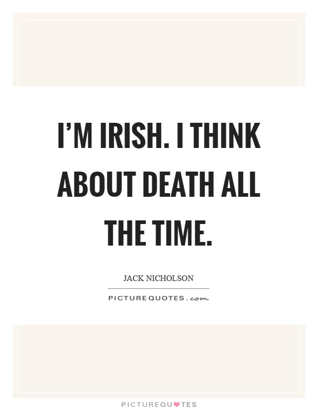 I'm Irish. I think about death all the time Picture Quote #1