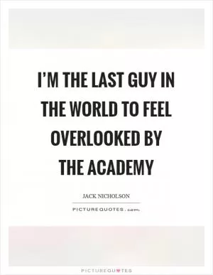 I’m the last guy in the world to feel overlooked by the Academy Picture Quote #1