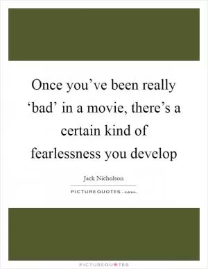 Once you’ve been really ‘bad’ in a movie, there’s a certain kind of fearlessness you develop Picture Quote #1
