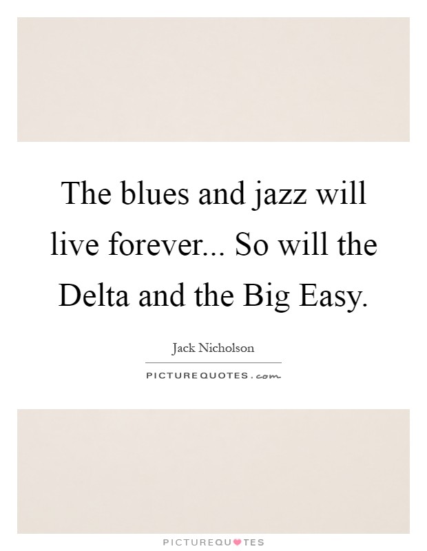 The blues and jazz will live forever... So will the Delta and the Big Easy Picture Quote #1