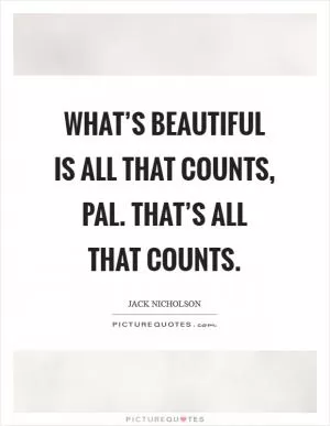 What’s beautiful is all that counts, pal. That’s ALL that counts Picture Quote #1