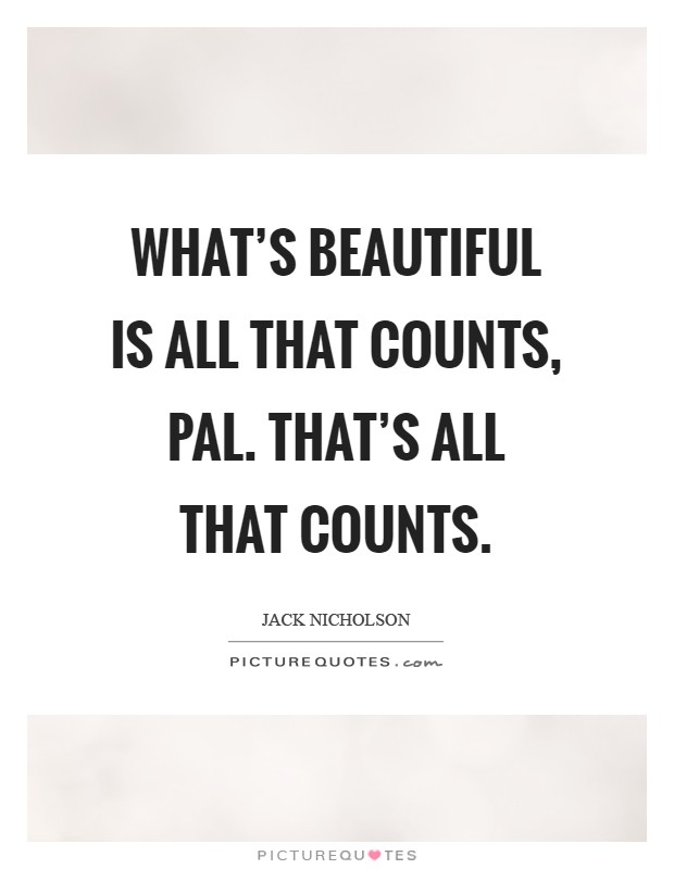 What's beautiful is all that counts, pal. That's ALL that counts Picture Quote #1