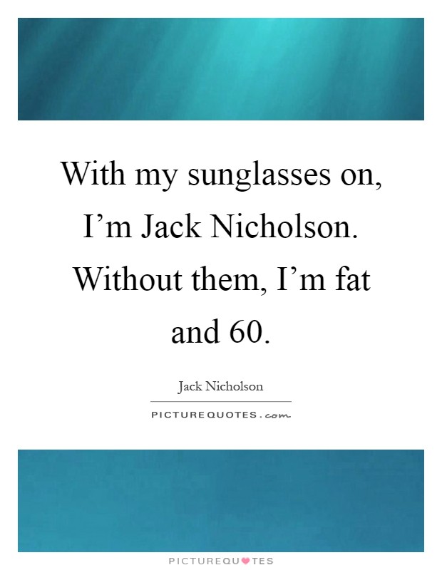 With my sunglasses on, I'm Jack Nicholson. Without them, I'm fat and 60 Picture Quote #1