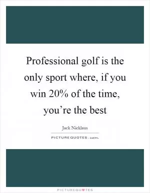 Professional golf is the only sport where, if you win 20% of the time, you’re the best Picture Quote #1