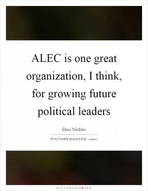 ALEC is one great organization, I think, for growing future political leaders Picture Quote #1