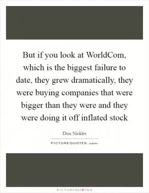 But if you look at WorldCom, which is the biggest failure to date, they grew dramatically, they were buying companies that were bigger than they were and they were doing it off inflated stock Picture Quote #1