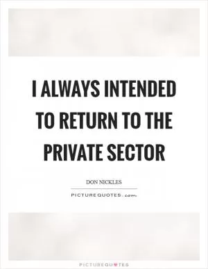 I ALWAYS intended to return to the private sector Picture Quote #1
