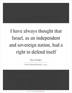 I have always thought that Israel, as an independent and sovereign nation, had a right to defend itself Picture Quote #1