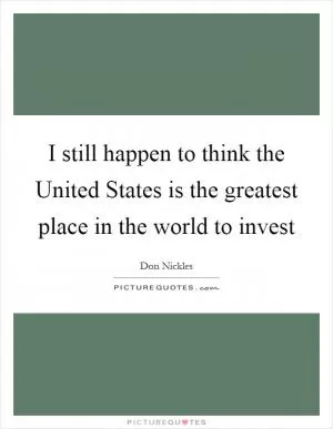 I still happen to think the United States is the greatest place in the world to invest Picture Quote #1