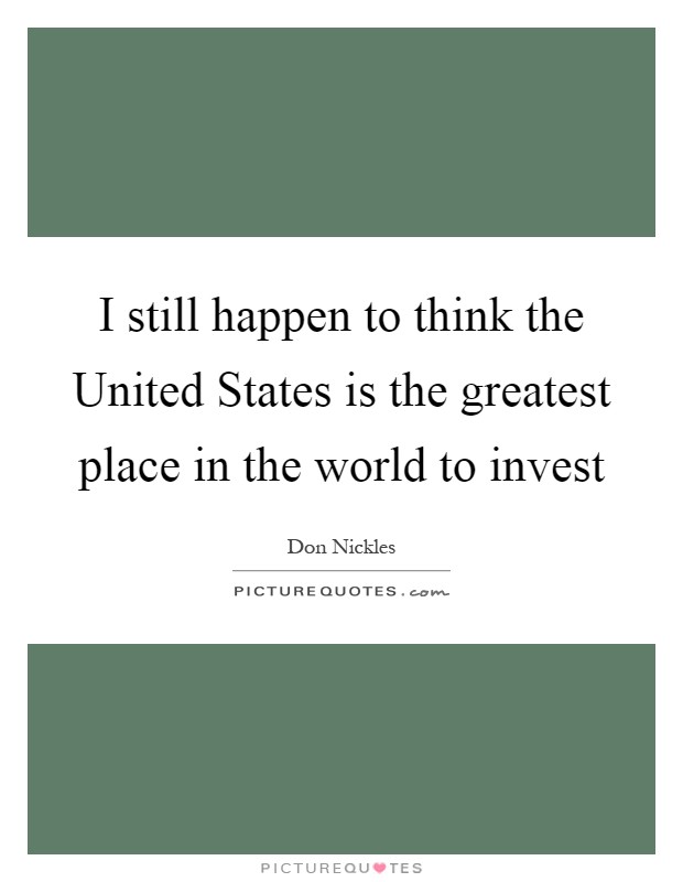 I still happen to think the United States is the greatest place in the world to invest Picture Quote #1