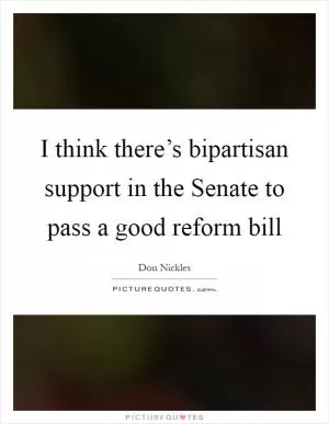I think there’s bipartisan support in the Senate to pass a good reform bill Picture Quote #1
