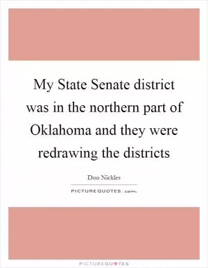 My State Senate district was in the northern part of Oklahoma and they were redrawing the districts Picture Quote #1