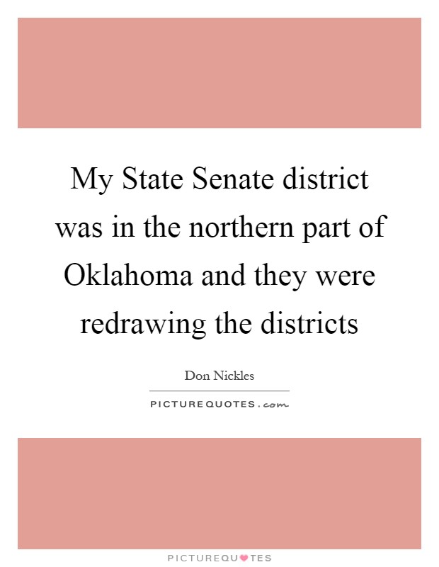 My State Senate district was in the northern part of Oklahoma and they were redrawing the districts Picture Quote #1