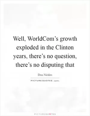 Well, WorldCom’s growth exploded in the Clinton years, there’s no question, there’s no disputing that Picture Quote #1