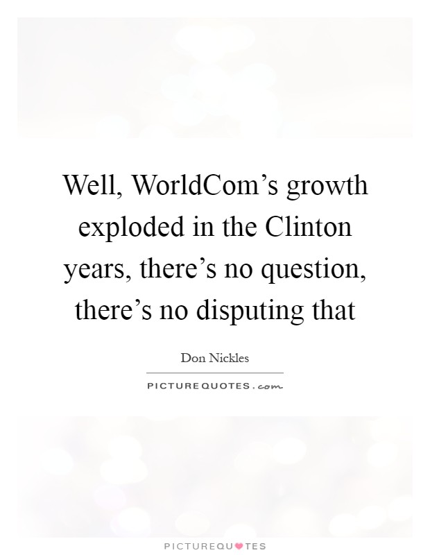 Well, WorldCom's growth exploded in the Clinton years, there's no question, there's no disputing that Picture Quote #1