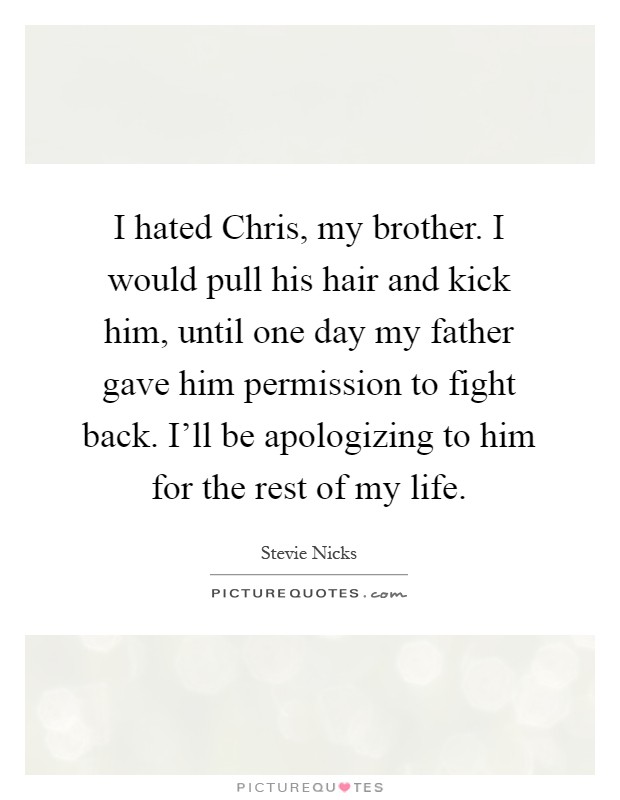 I hated Chris, my brother. I would pull his hair and kick him, until one day my father gave him permission to fight back. I'll be apologizing to him for the rest of my life Picture Quote #1