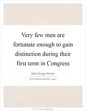 Very few men are fortunate enough to gain distinction during their first term in Congress Picture Quote #1