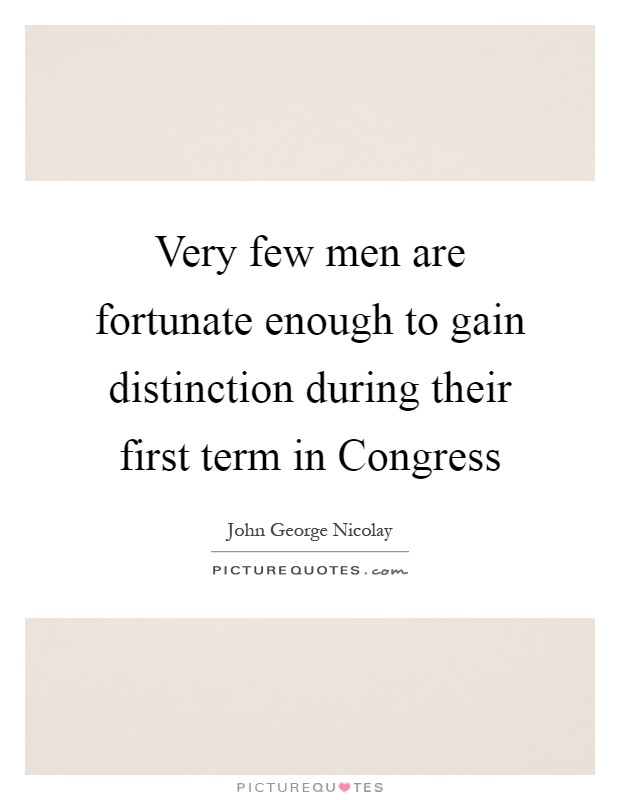 Very few men are fortunate enough to gain distinction during their first term in Congress Picture Quote #1